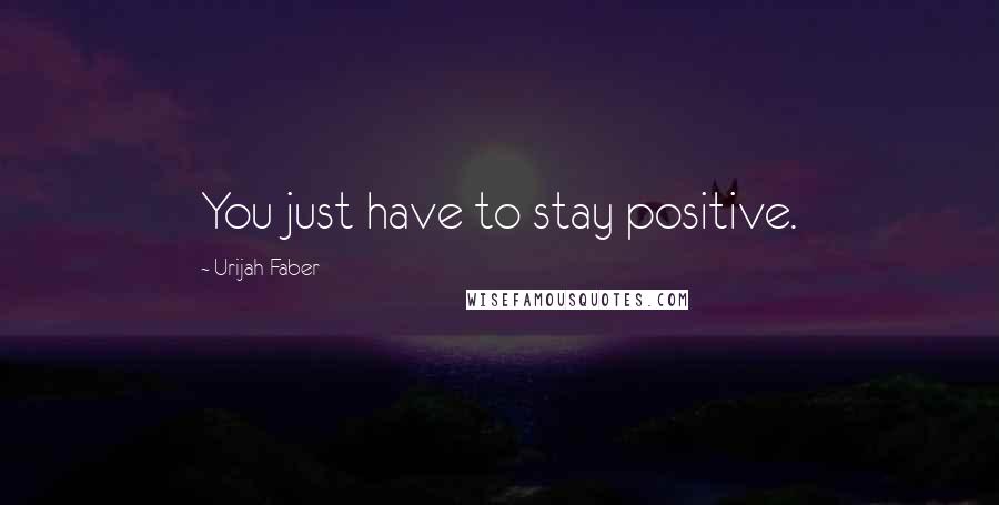 Urijah Faber Quotes: You just have to stay positive.