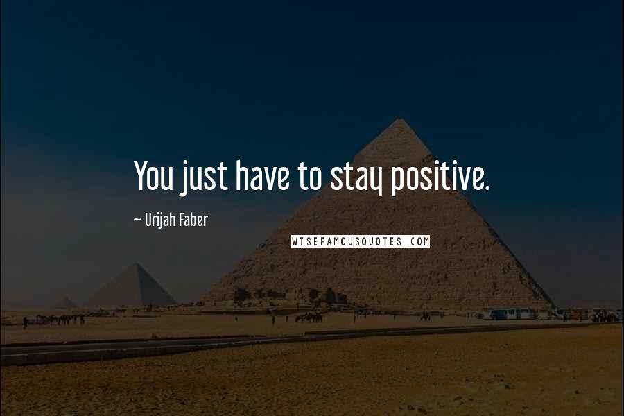 Urijah Faber Quotes: You just have to stay positive.