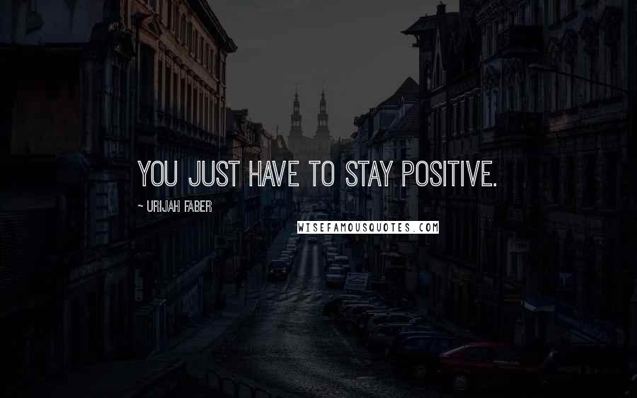 Urijah Faber Quotes: You just have to stay positive.