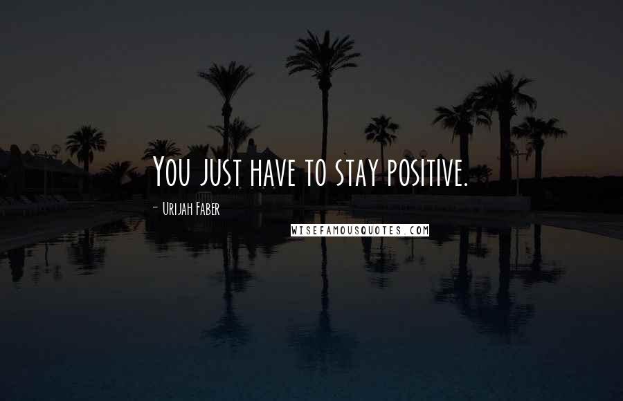 Urijah Faber Quotes: You just have to stay positive.