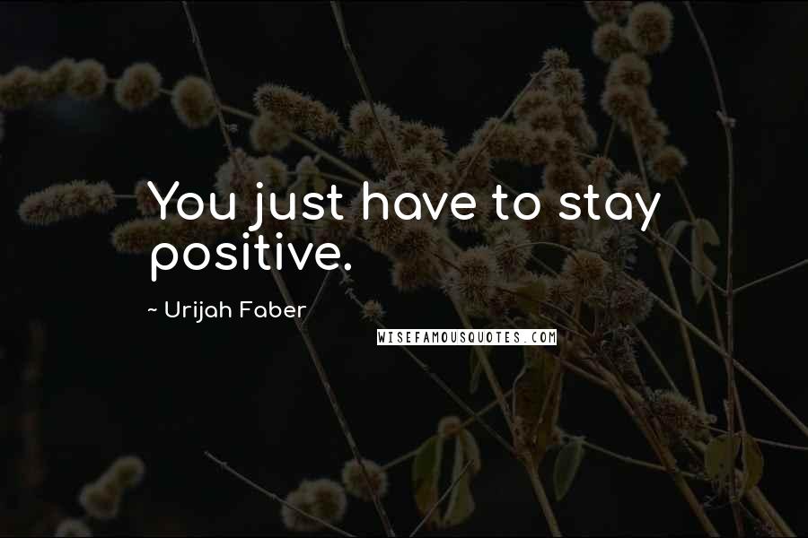 Urijah Faber Quotes: You just have to stay positive.