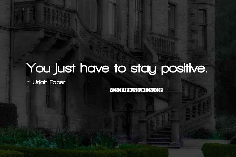 Urijah Faber Quotes: You just have to stay positive.