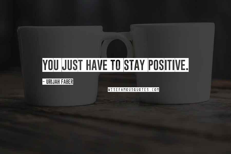 Urijah Faber Quotes: You just have to stay positive.