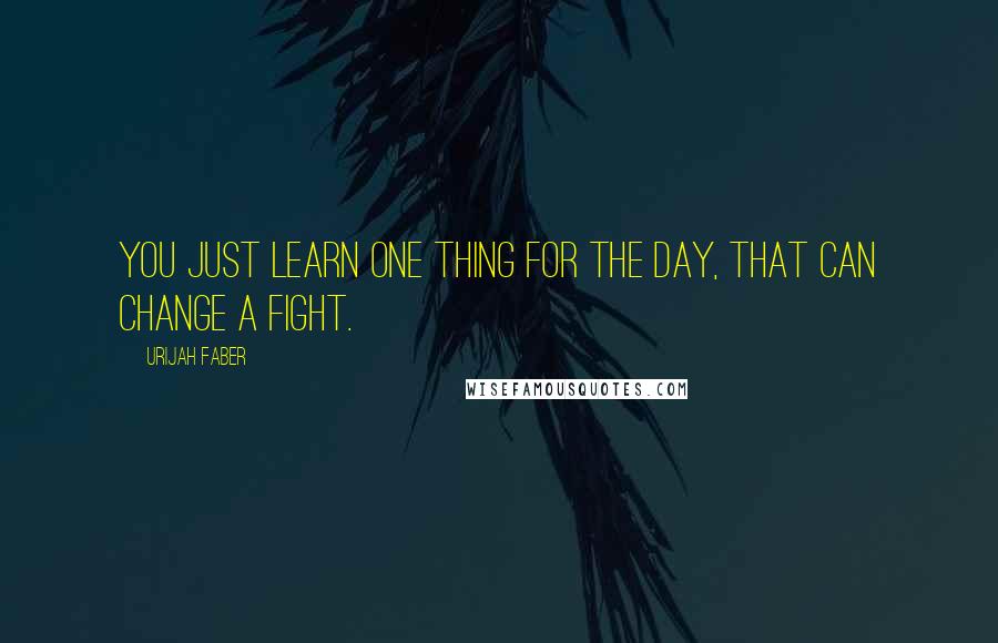 Urijah Faber Quotes: You just learn one thing for the day, that can change a fight.