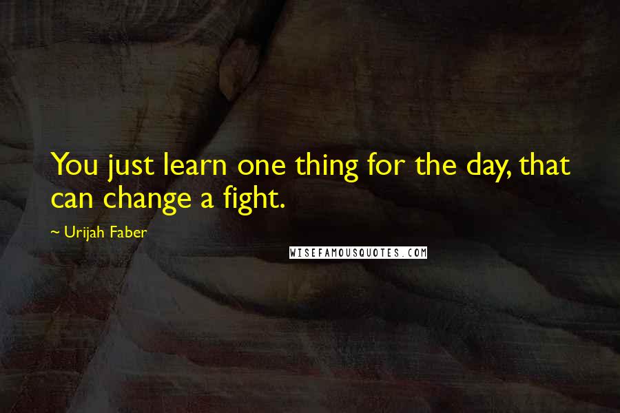 Urijah Faber Quotes: You just learn one thing for the day, that can change a fight.