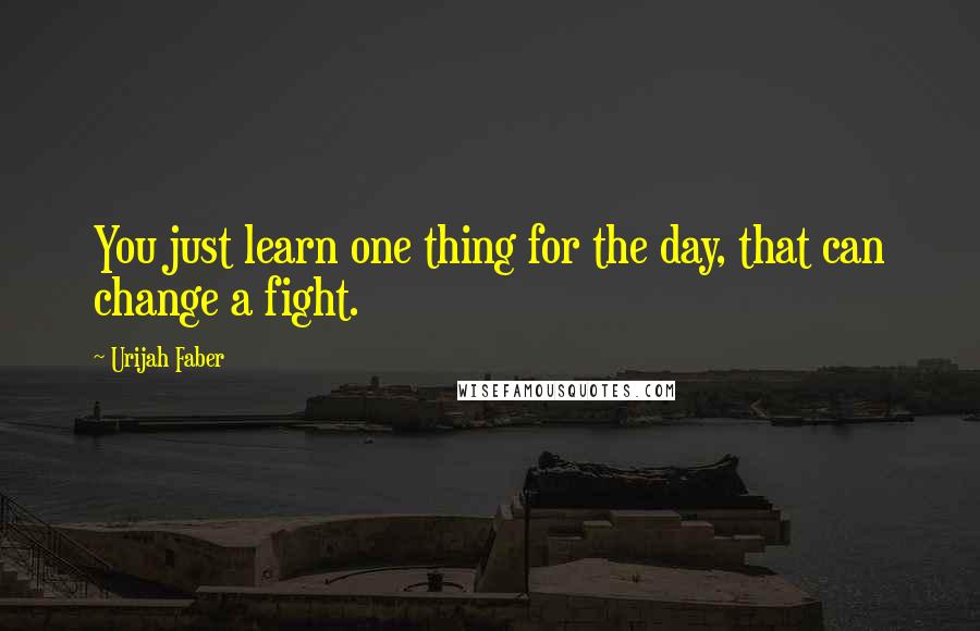 Urijah Faber Quotes: You just learn one thing for the day, that can change a fight.