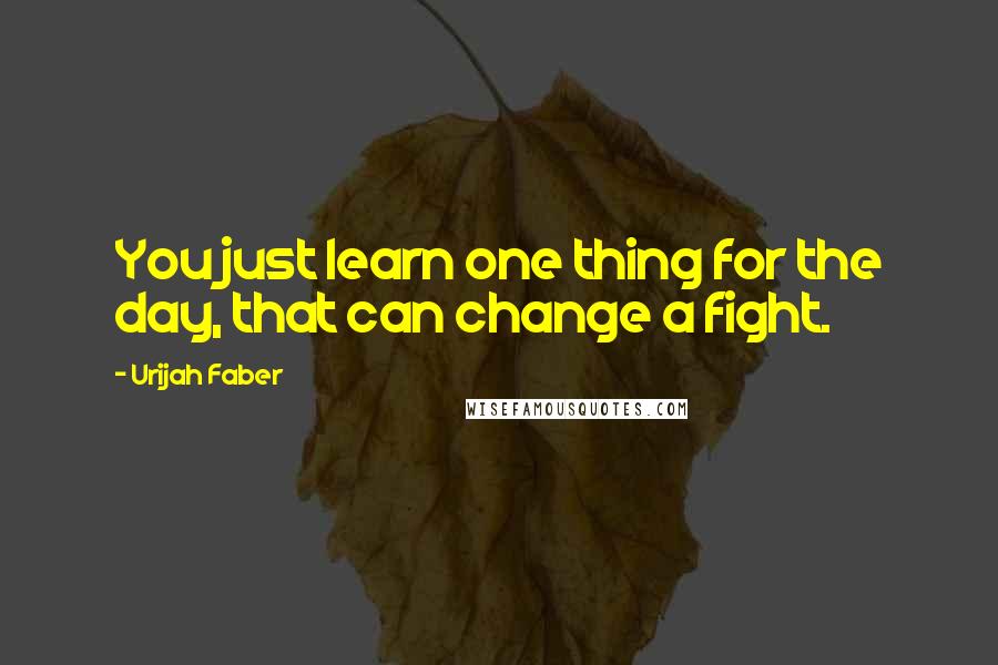 Urijah Faber Quotes: You just learn one thing for the day, that can change a fight.