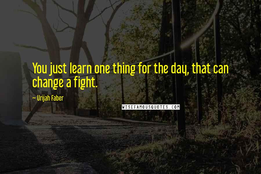 Urijah Faber Quotes: You just learn one thing for the day, that can change a fight.