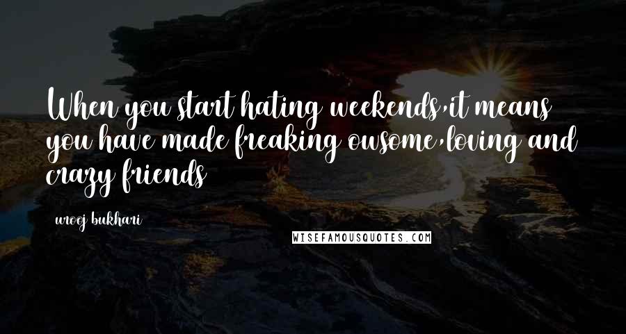 Urooj Bukhari Quotes: When you start hating weekends,it means you have made freaking owsome,loving and crazy friends