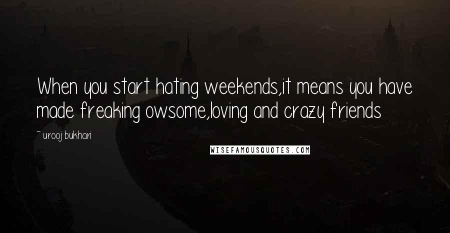 Urooj Bukhari Quotes: When you start hating weekends,it means you have made freaking owsome,loving and crazy friends