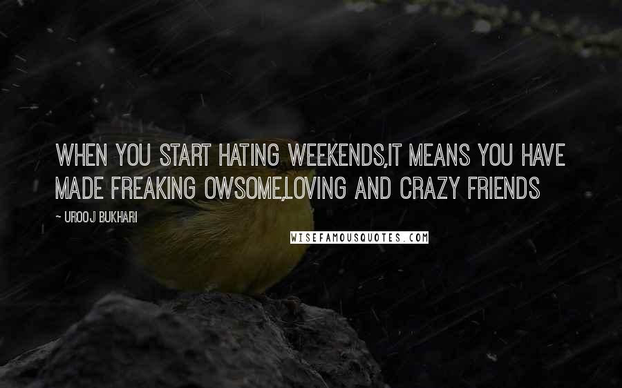 Urooj Bukhari Quotes: When you start hating weekends,it means you have made freaking owsome,loving and crazy friends