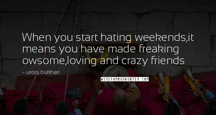 Urooj Bukhari Quotes: When you start hating weekends,it means you have made freaking owsome,loving and crazy friends