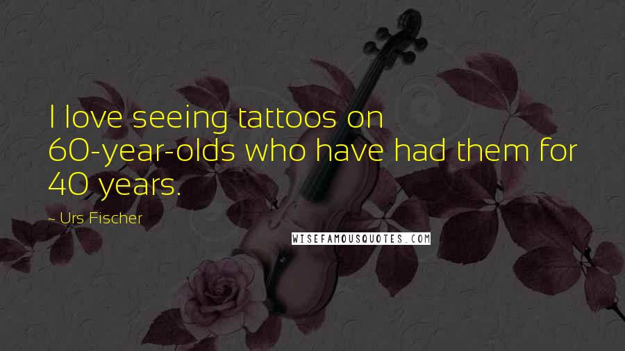 Urs Fischer Quotes: I love seeing tattoos on 60-year-olds who have had them for 40 years.