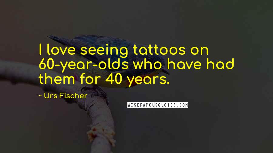 Urs Fischer Quotes: I love seeing tattoos on 60-year-olds who have had them for 40 years.