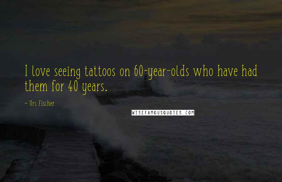 Urs Fischer Quotes: I love seeing tattoos on 60-year-olds who have had them for 40 years.