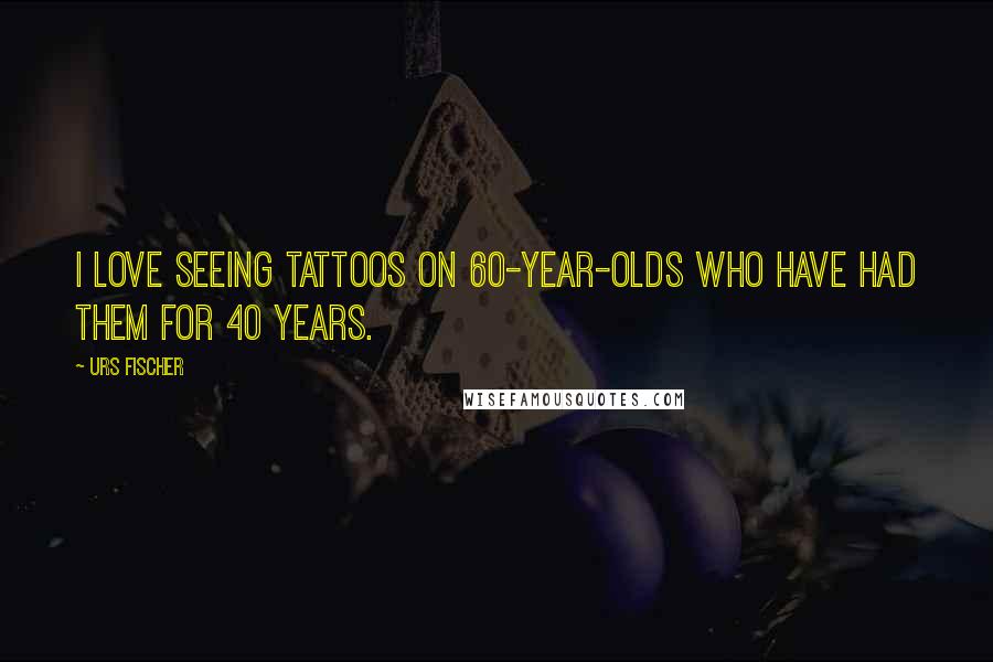 Urs Fischer Quotes: I love seeing tattoos on 60-year-olds who have had them for 40 years.