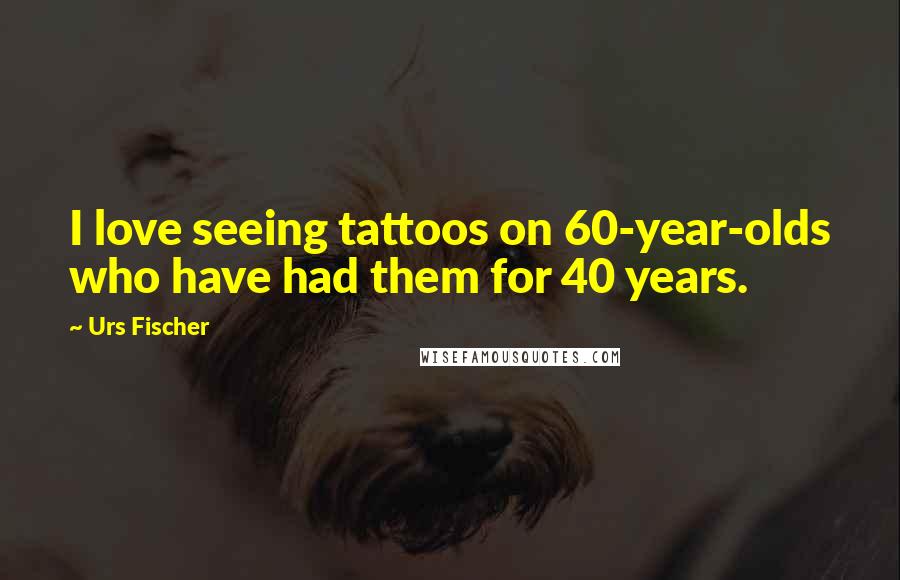 Urs Fischer Quotes: I love seeing tattoos on 60-year-olds who have had them for 40 years.