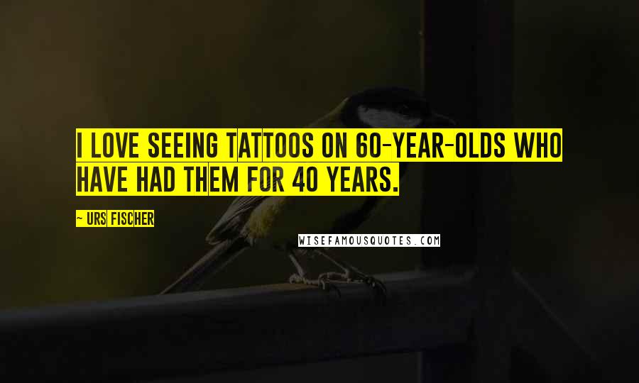 Urs Fischer Quotes: I love seeing tattoos on 60-year-olds who have had them for 40 years.