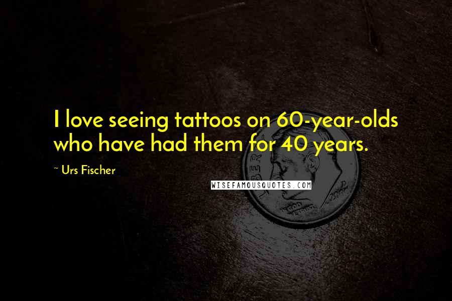 Urs Fischer Quotes: I love seeing tattoos on 60-year-olds who have had them for 40 years.