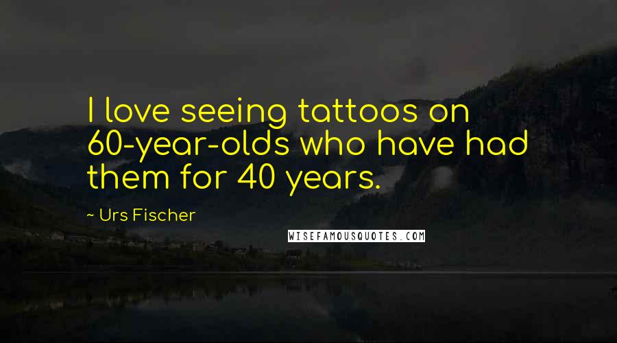 Urs Fischer Quotes: I love seeing tattoos on 60-year-olds who have had them for 40 years.