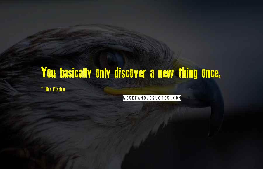 Urs Fischer Quotes: You basically only discover a new thing once.