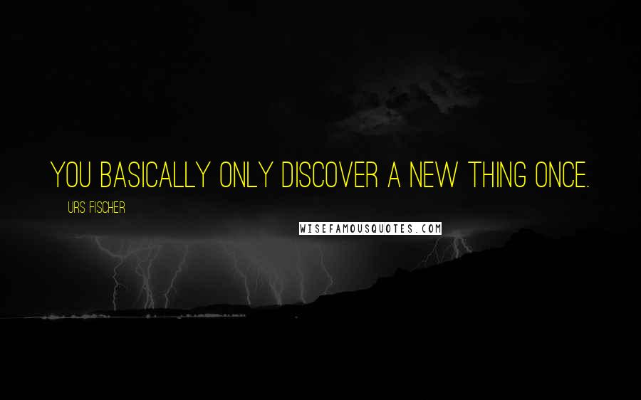 Urs Fischer Quotes: You basically only discover a new thing once.