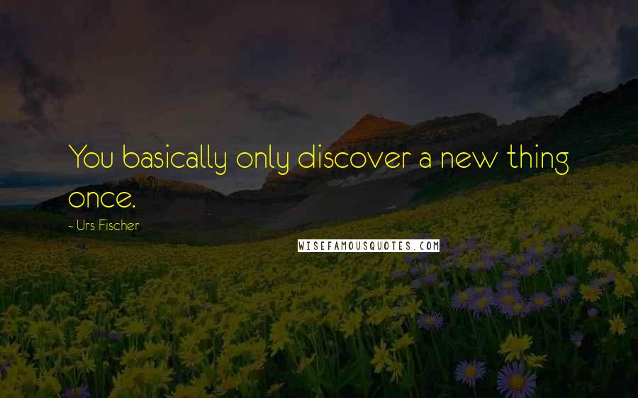 Urs Fischer Quotes: You basically only discover a new thing once.