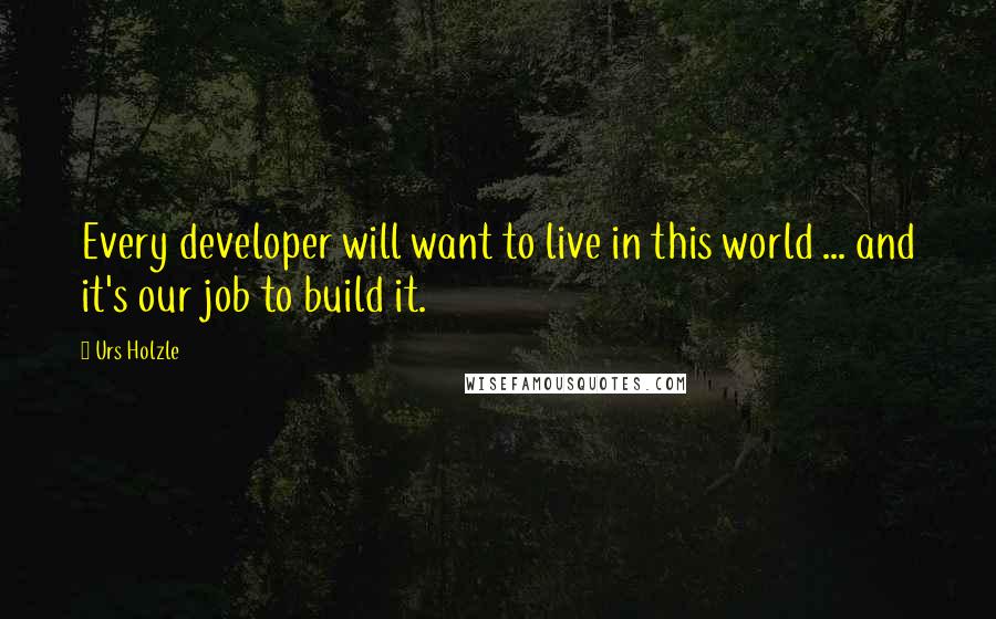 Urs Holzle Quotes: Every developer will want to live in this world ... and it's our job to build it.