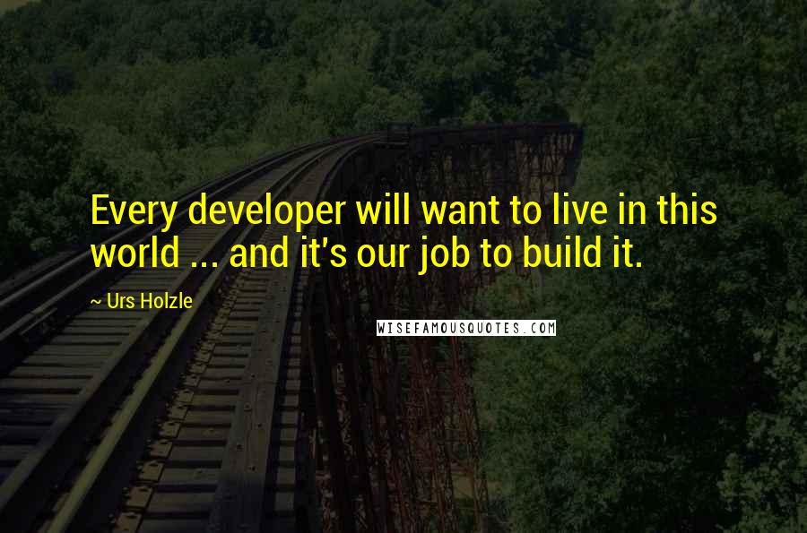 Urs Holzle Quotes: Every developer will want to live in this world ... and it's our job to build it.