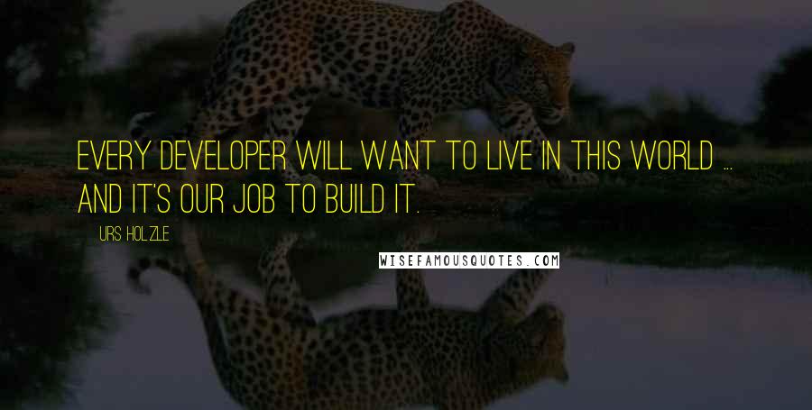 Urs Holzle Quotes: Every developer will want to live in this world ... and it's our job to build it.