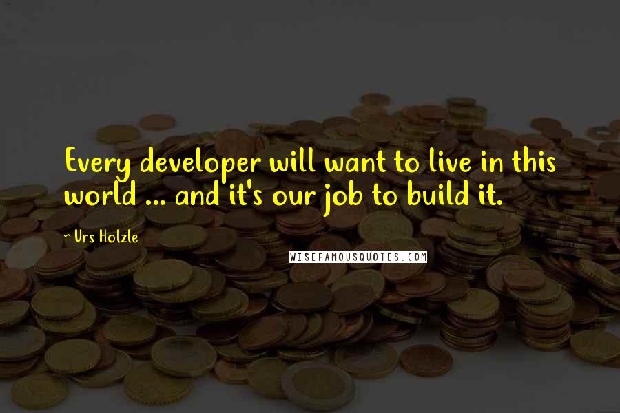 Urs Holzle Quotes: Every developer will want to live in this world ... and it's our job to build it.