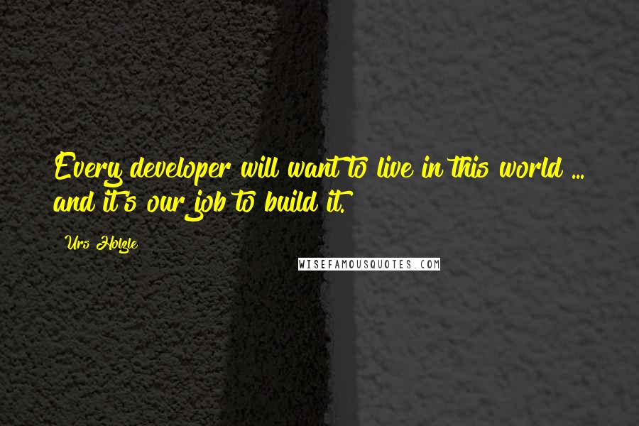 Urs Holzle Quotes: Every developer will want to live in this world ... and it's our job to build it.