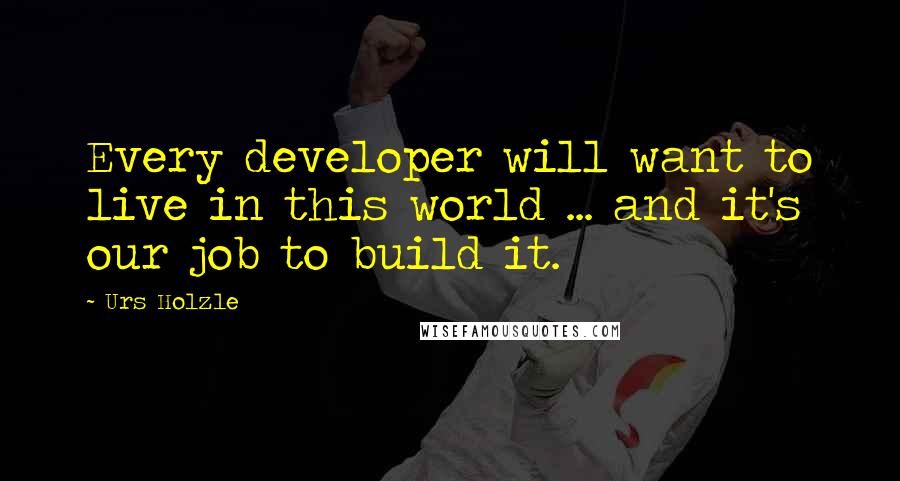 Urs Holzle Quotes: Every developer will want to live in this world ... and it's our job to build it.