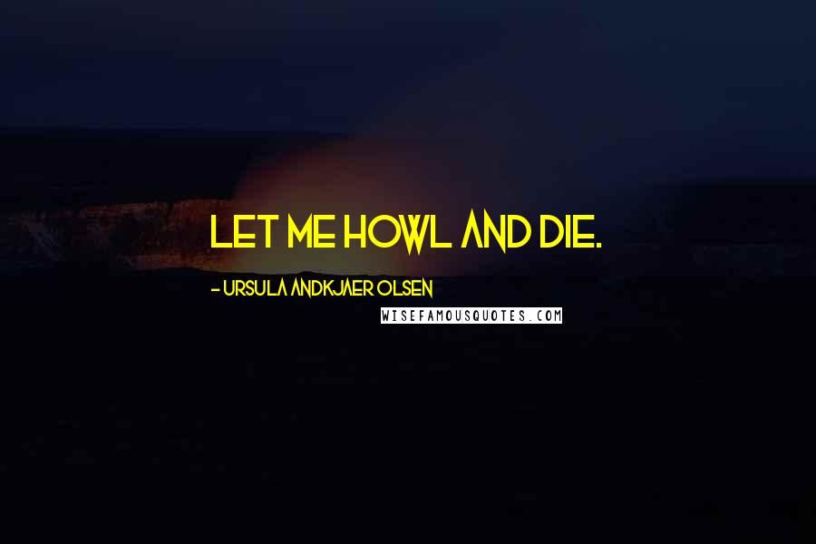 Ursula Andkjaer Olsen Quotes: Let me howl and die.