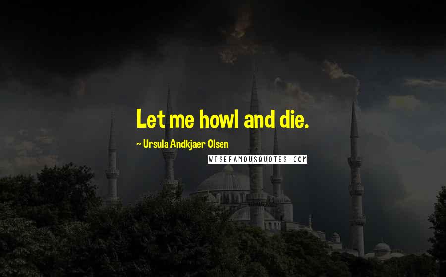 Ursula Andkjaer Olsen Quotes: Let me howl and die.