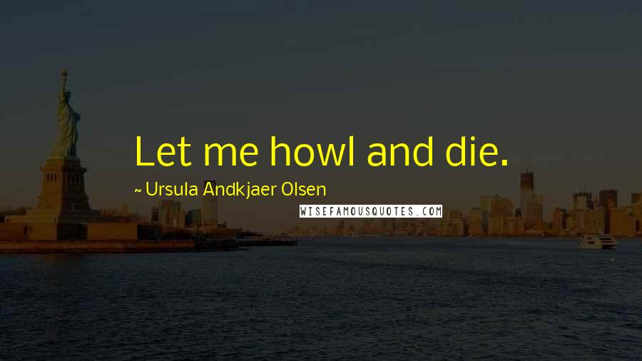 Ursula Andkjaer Olsen Quotes: Let me howl and die.