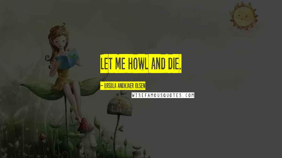 Ursula Andkjaer Olsen Quotes: Let me howl and die.