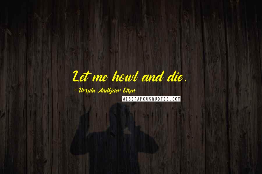 Ursula Andkjaer Olsen Quotes: Let me howl and die.