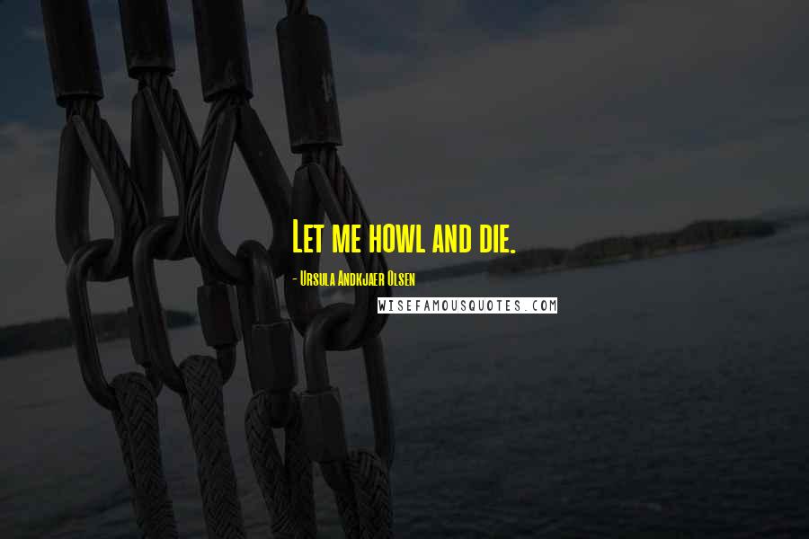 Ursula Andkjaer Olsen Quotes: Let me howl and die.