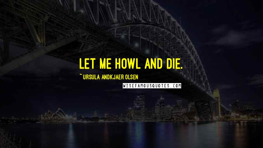 Ursula Andkjaer Olsen Quotes: Let me howl and die.