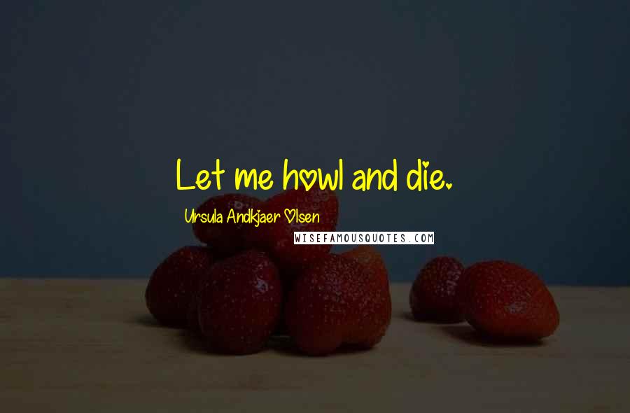 Ursula Andkjaer Olsen Quotes: Let me howl and die.