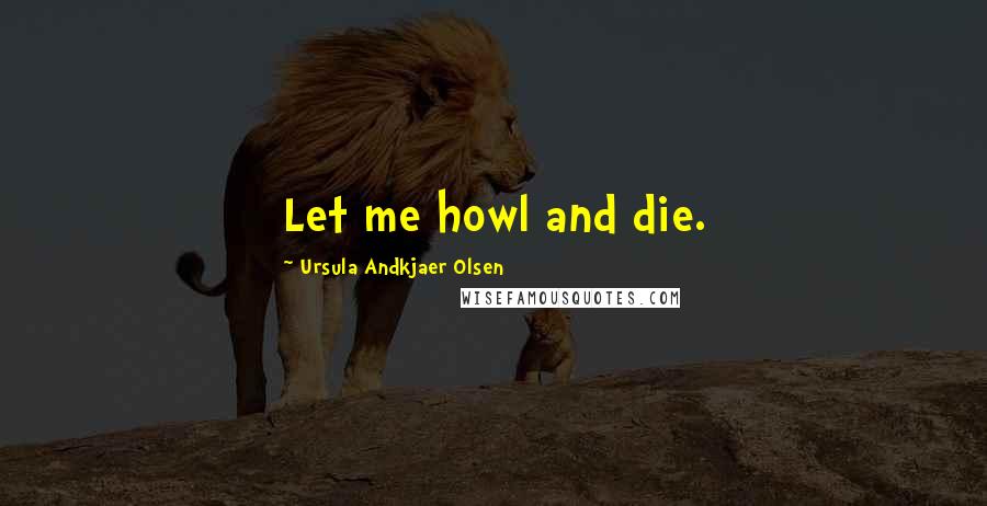 Ursula Andkjaer Olsen Quotes: Let me howl and die.