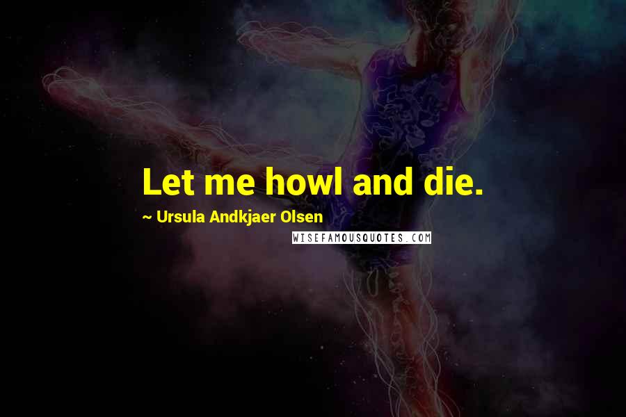 Ursula Andkjaer Olsen Quotes: Let me howl and die.