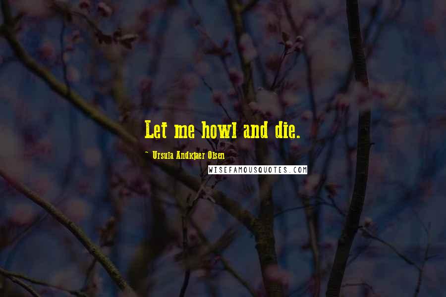 Ursula Andkjaer Olsen Quotes: Let me howl and die.