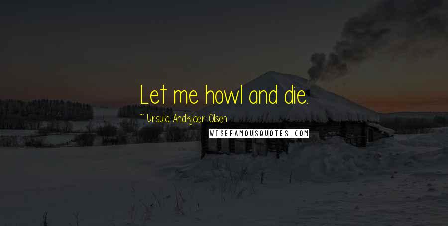 Ursula Andkjaer Olsen Quotes: Let me howl and die.