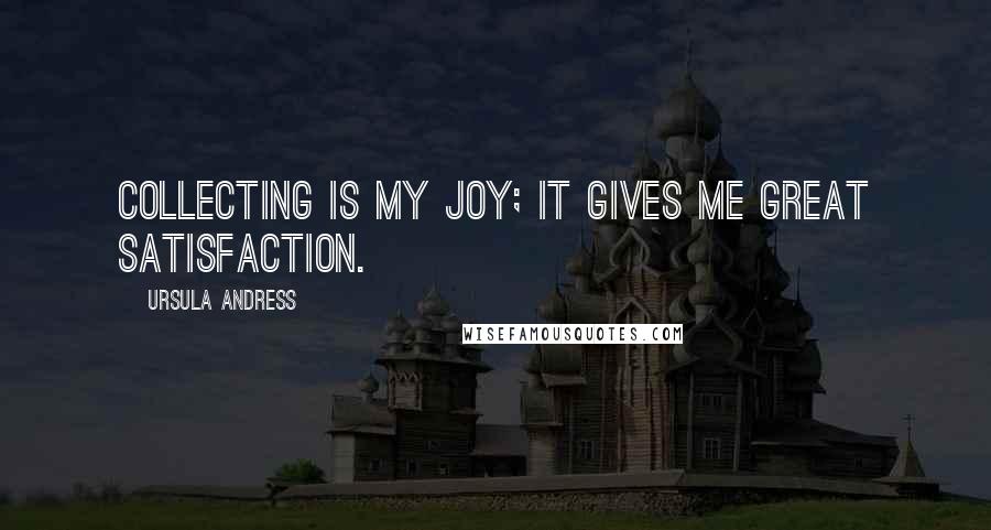 Ursula Andress Quotes: Collecting is my joy; it gives me great satisfaction.