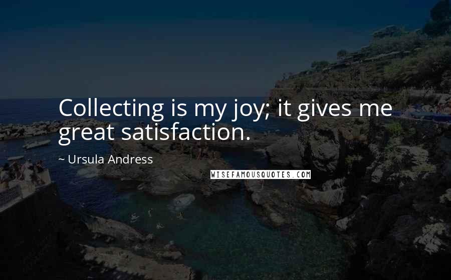 Ursula Andress Quotes: Collecting is my joy; it gives me great satisfaction.