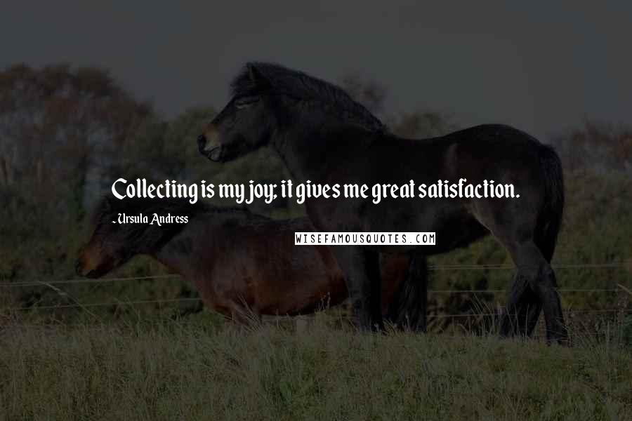 Ursula Andress Quotes: Collecting is my joy; it gives me great satisfaction.