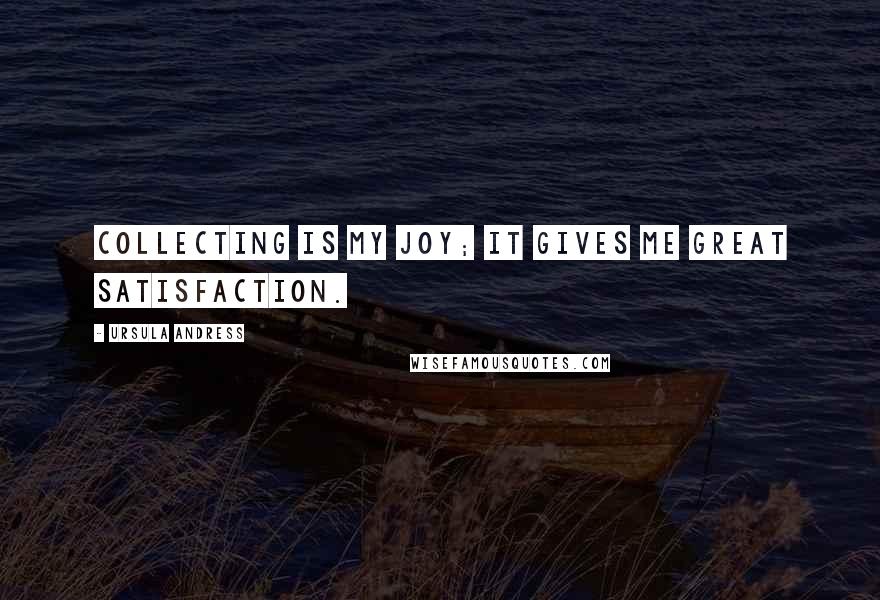 Ursula Andress Quotes: Collecting is my joy; it gives me great satisfaction.