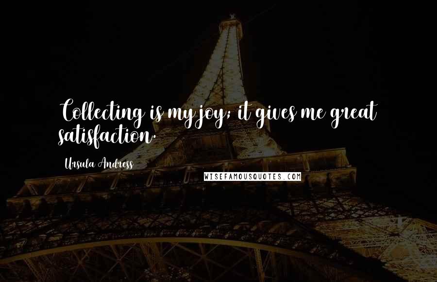 Ursula Andress Quotes: Collecting is my joy; it gives me great satisfaction.